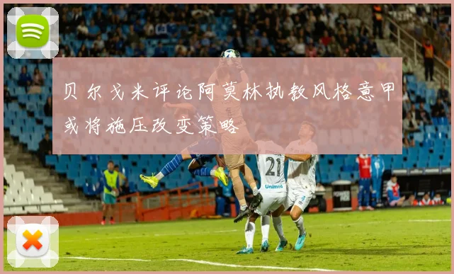 贝尔戈米评论阿莫林执教风格意甲或将施压改变策略