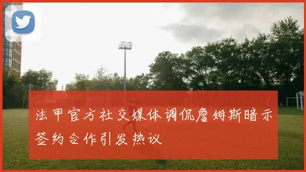 法甲官方社交媒体调侃詹姆斯暗示签约合作引发热议